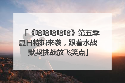 《哈哈哈哈哈》第五季夏日特辑来袭，跟着水战默契挑战放飞笑点